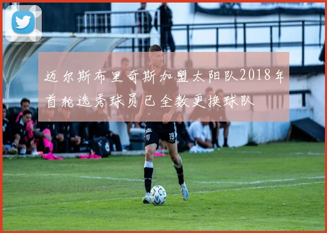 迈尔斯布里奇斯加盟太阳队2018年首轮选秀球员已全数更换球队