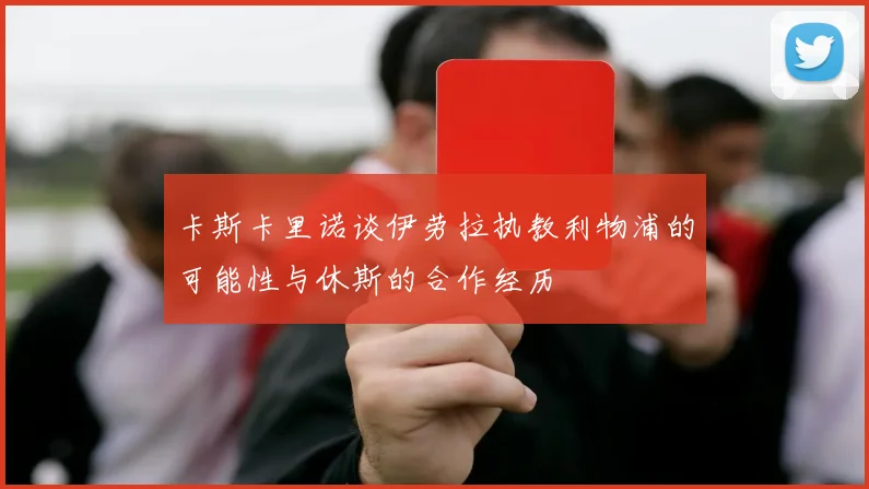 卡斯卡里诺谈伊劳拉执教利物浦的可能性与休斯的合作经历