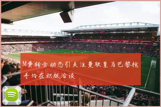 M费转会动态引关注曼联皇马巴黎枪手均在积极洽谈