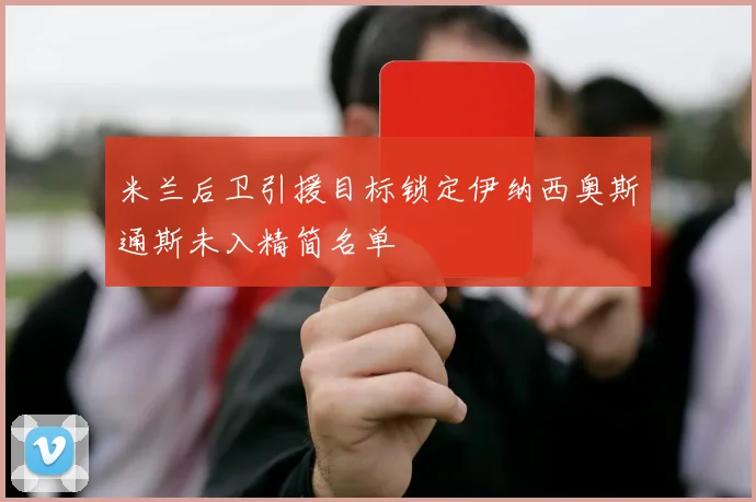 米兰后卫引援目标锁定伊纳西奥斯通斯未入精简名单