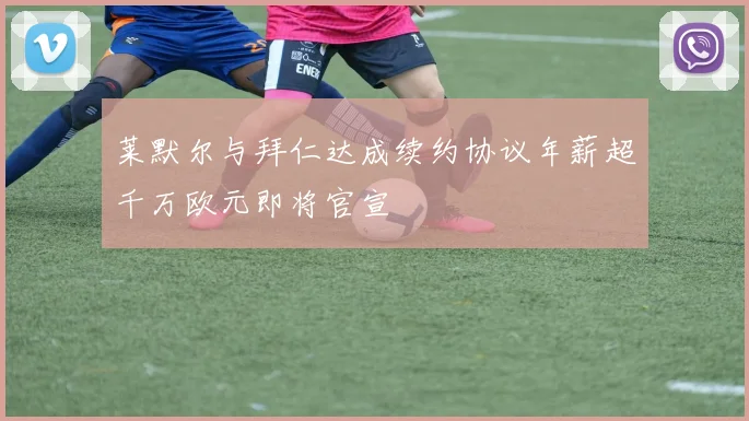 莱默尔与拜仁达成续约协议年薪超千万欧元即将官宣