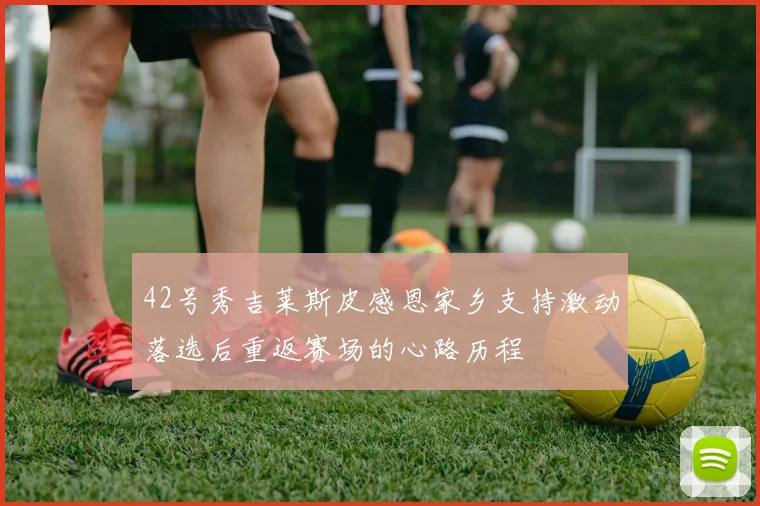 42号秀吉莱斯皮感恩家乡支持激动落选后重返赛场的心路历程