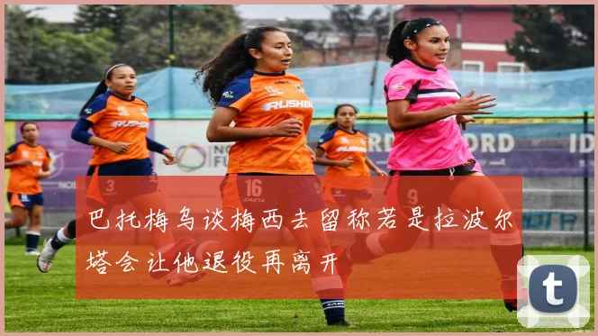 巴托梅乌谈梅西去留称若是拉波尔塔会让他退役再离开