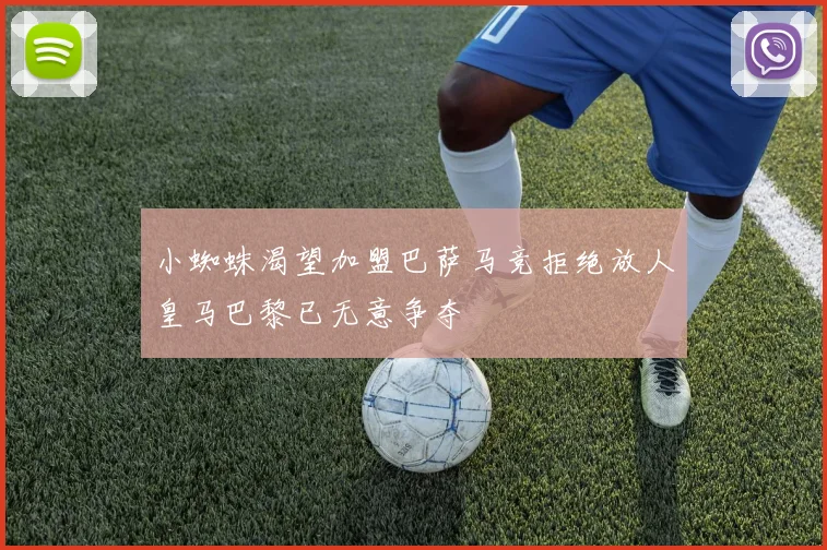 小蜘蛛渴望加盟巴萨马竞拒绝放人皇马巴黎已无意争夺