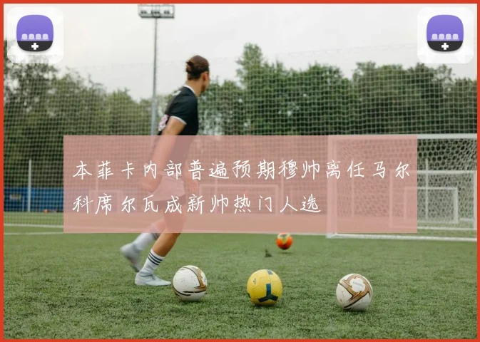 本菲卡内部普遍预期穆帅离任马尔科席尔瓦成新帅热门人选