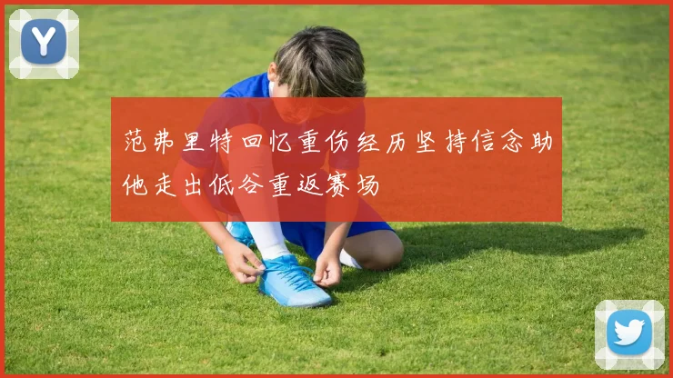 范弗里特回忆重伤经历坚持信念助他走出低谷重返赛场