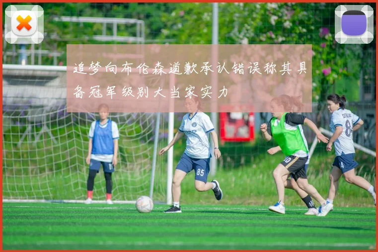 追梦向布伦森道歉承认错误称其具备冠军级别大当家实力