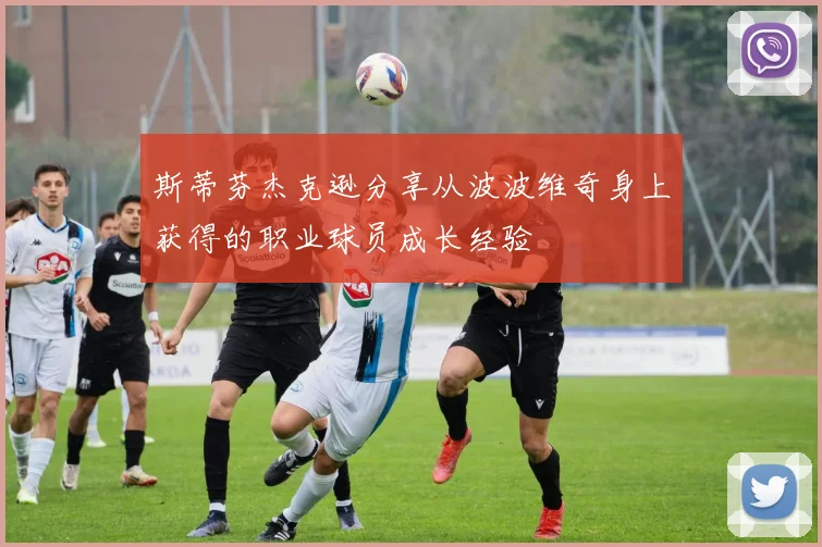 斯蒂芬杰克逊分享从波波维奇身上获得的职业球员成长经验