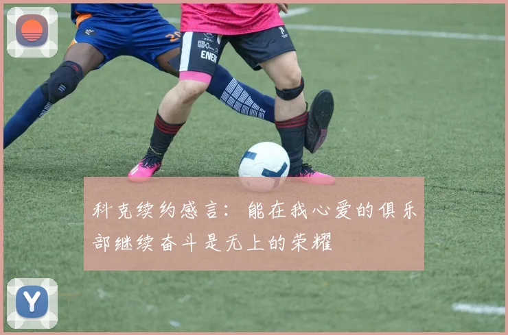 科克续约感言：能在我心爱的俱乐部继续奋斗是无上的荣耀