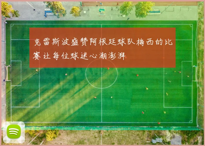 克雷斯波盛赞阿根廷球队梅西的比赛让每位球迷心潮澎湃