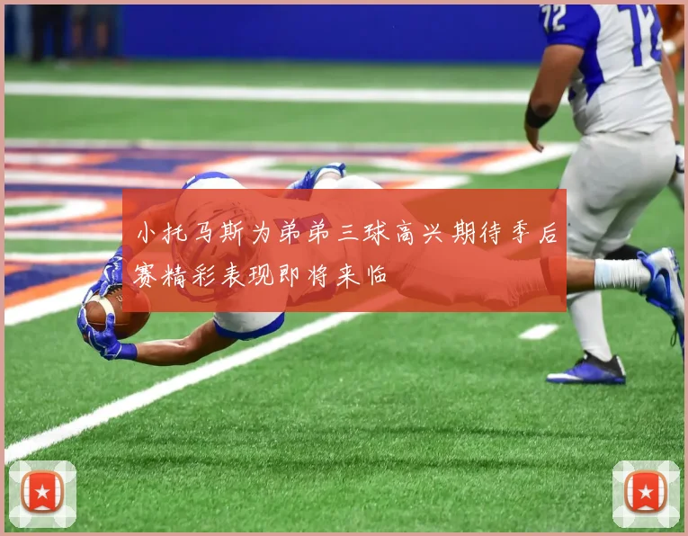 小托马斯为弟弟三球高兴期待季后赛精彩表现即将来临