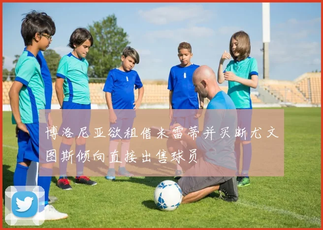 博洛尼亚欲租借米雷蒂并买断尤文图斯倾向直接出售球员