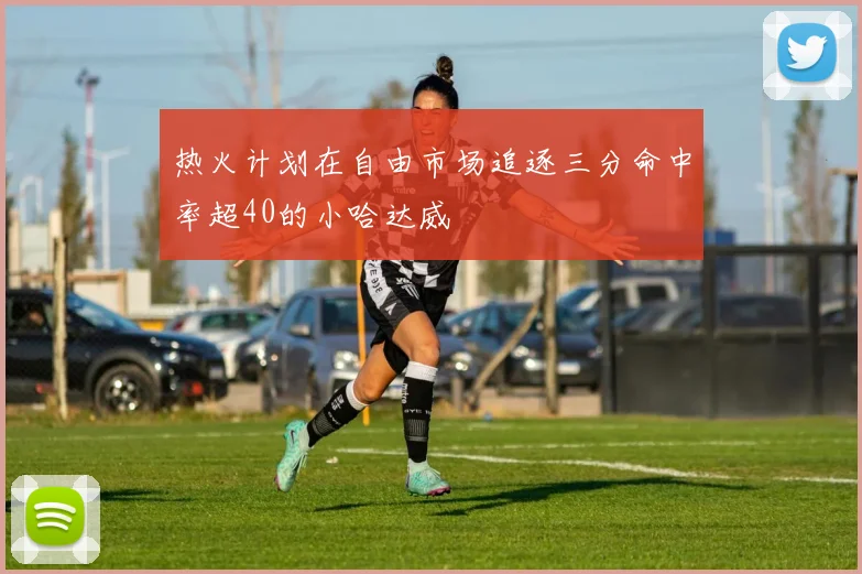热火计划在自由市场追逐三分命中率超40的小哈达威