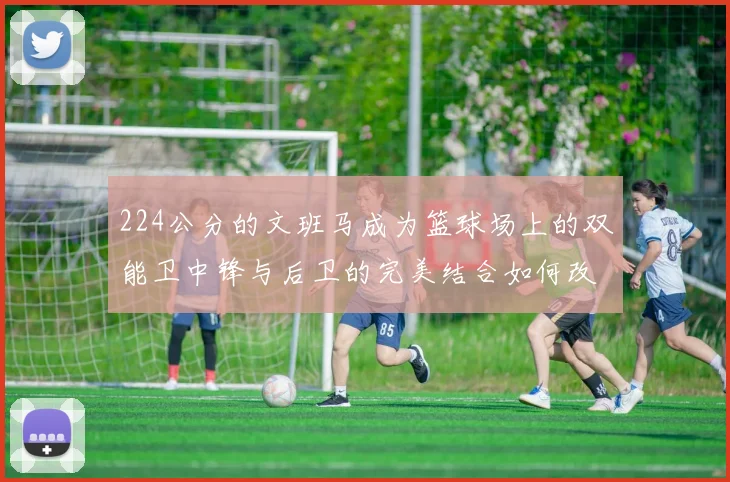 224公分的文班马成为篮球场上的双能卫中锋与后卫的完美结合如何改变比赛格局
