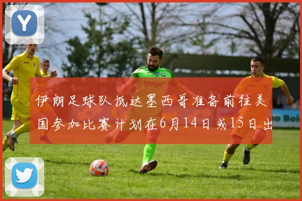 伊朗足球队抵达墨西哥准备前往美国参加比赛计划在6月14日或15日出发