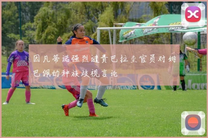 因凡蒂诺强烈谴责巴拉圭官员对姆巴佩的种族歧视言论
