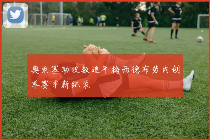 奥利塞助攻数追平梅西德布劳内创单赛季新纪录