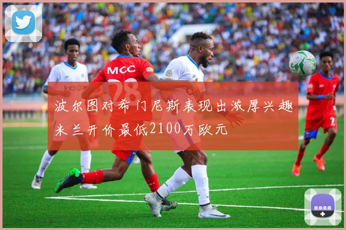 波尔图对希门尼斯表现出浓厚兴趣米兰开价最低2100万欧元