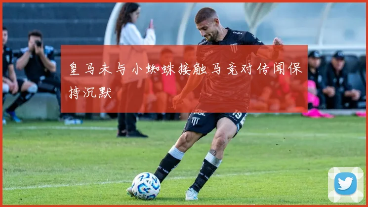 皇马未与小蜘蛛接触马竞对传闻保持沉默