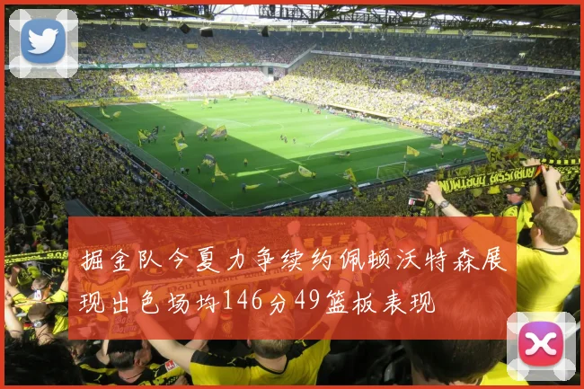 掘金队今夏力争续约佩顿沃特森展现出色场均146分49篮板表现