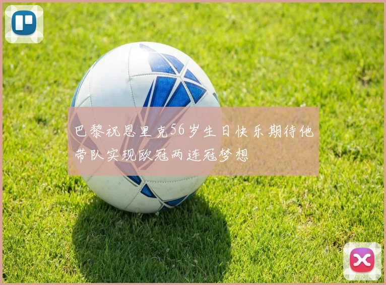 巴黎祝恩里克56岁生日快乐期待他带队实现欧冠两连冠梦想